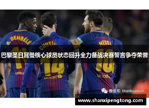 巴黎圣日耳曼核心球员状态回升全力备战决赛誓言争夺荣誉